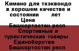 Кимано для тхэквондо в хорошем качестве и состоянии (8-10лет) › Цена ­ 1 350 - Башкортостан респ. Спортивные и туристические товары » Единоборства   . Башкортостан респ.